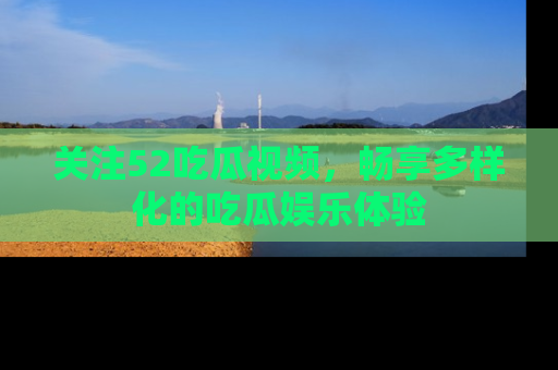 关注52吃瓜视频，畅享多样化的吃瓜娱乐体验