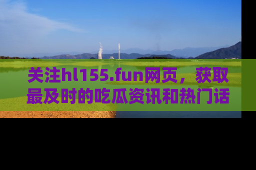 关注hl155.fun网页，获取最及时的吃瓜资讯和热门话题！