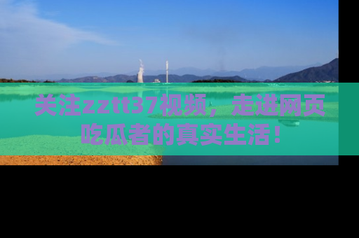 关注zztt37视频，走进网页吃瓜者的真实生活！