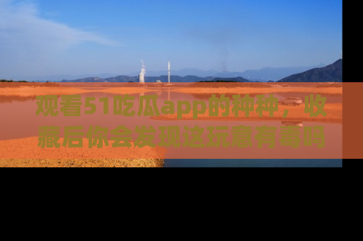 观看51吃瓜app的种种，收藏后你会发现这玩意有毒吗？