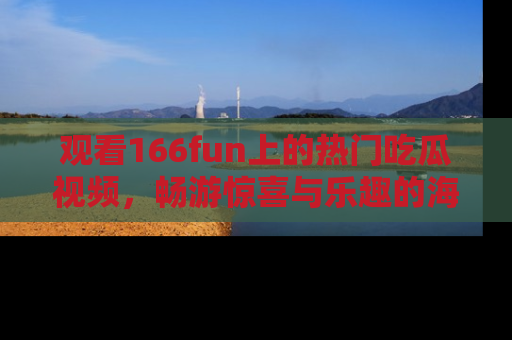 观看166fun上的热门吃瓜视频，畅游惊喜与乐趣的海洋！