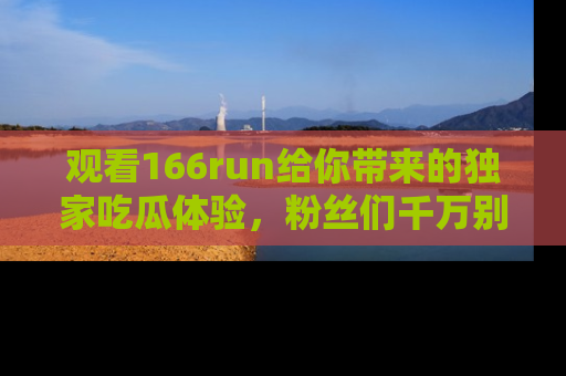 观看166run给你带来的独家吃瓜体验，粉丝们千万别错过