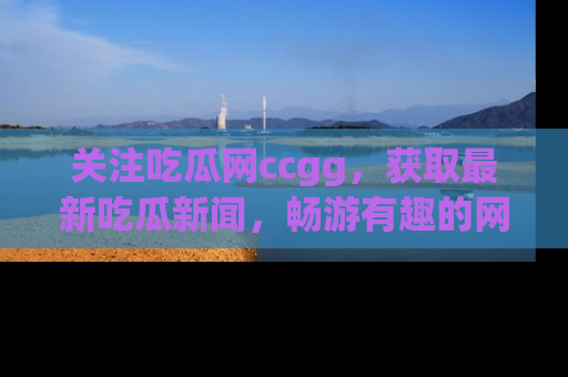 关注吃瓜网ccgg，获取最新吃瓜新闻，畅游有趣的网站世界
