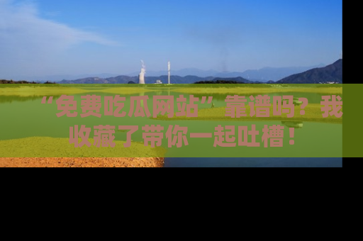 “免费吃瓜网站”靠谱吗?我收藏了带你一起吐槽!