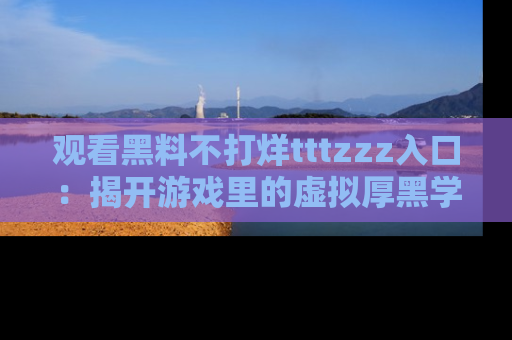 观看黑料不打烊tttzzz入口：揭开游戏里的虚拟厚黑学