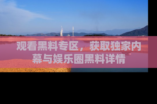 观看黑料专区，获取独家内幕与娱乐圈黑料详情