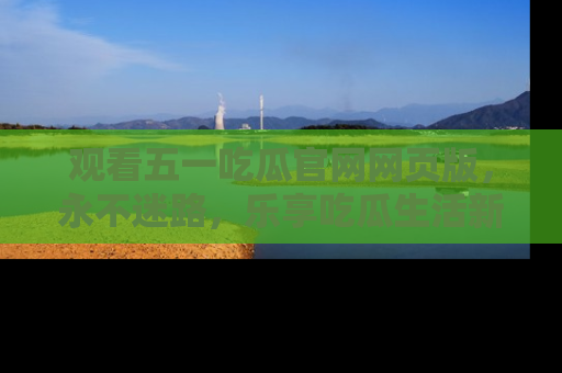 观看五一吃瓜官网网页版，永不迷路，乐享吃瓜生活新方式