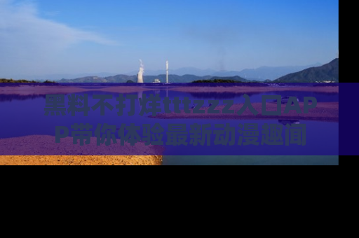 黑料不打烊tttzzz入口APP带你体验最新动漫趣闻