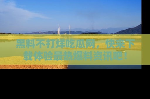 黑料不打烊吃瓜网，快来下载体验最热爆料资讯吧！