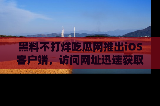黑料不打烊吃瓜网推出iOS客户端，访问网址迅速获取独家八卦！