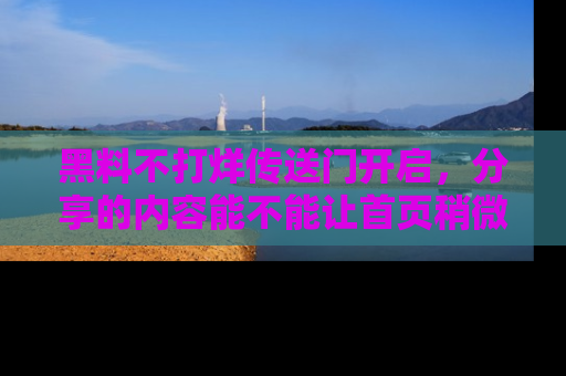 黑料不打烊传送门开启，分享的内容能不能让首页稍微有点新意？