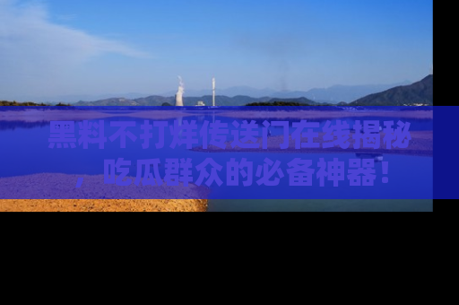 黑料不打烊传送门在线揭秘，吃瓜群众的必备神器！