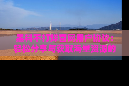 黑料不打烊官网用户协议：轻松分享与获取海量资源的方法