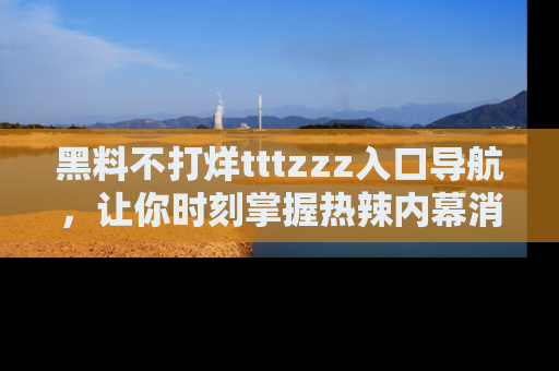 黑料不打烊tttzzz入口导航，让你时刻掌握热辣内幕消息
