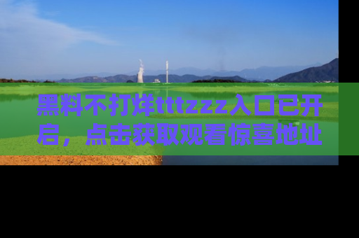 黑料不打烊tttzzz入口已开启，点击获取观看惊喜地址！