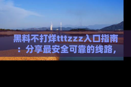 黑料不打烊tttzzz入口指南：分享最安全可靠的线路，轻松获取最新八卦！
