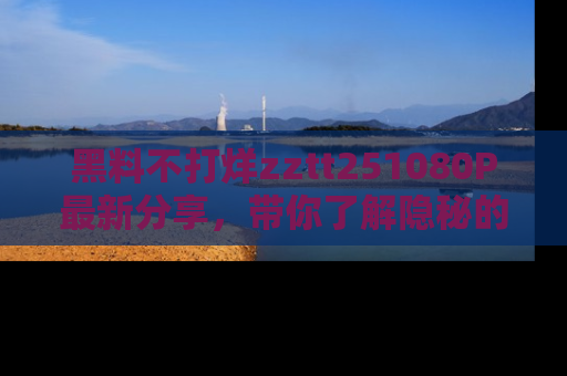黑料不打烊zztt251080P最新分享，带你了解隐秘的明星生活和趣事