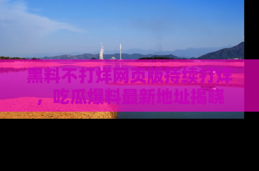 黑料不打烊网页版持续打烊，吃瓜爆料最新地址揭晓