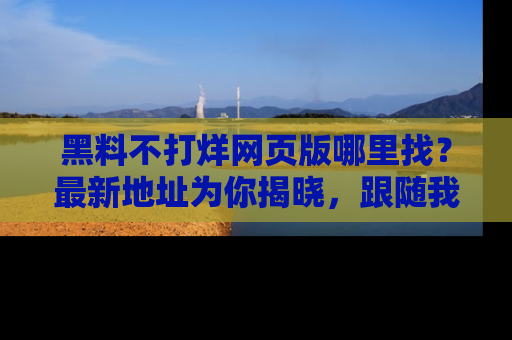 黑料不打烊网页版哪里找？最新地址为你揭晓，跟随我们一起了解更多八卦吧！