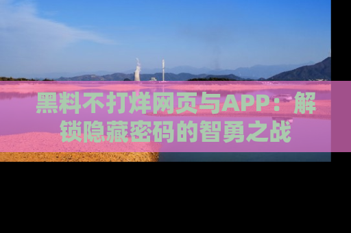 黑料不打烊网页与APP：解锁隐藏密码的智勇之战