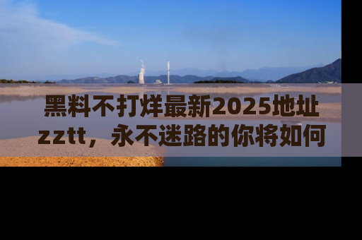 黑料不打烊最新2025地址zztt，永不迷路的你将如何撕开真相的面纱？