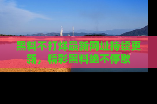 黑料不打烊最新网址持续更新，精彩黑料绝不停歇
