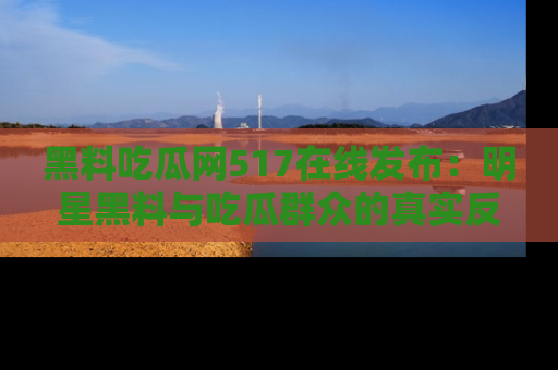 黑料吃瓜网517在线发布：明星黑料与吃瓜群众的真实反应