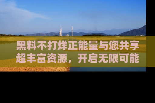 黑料不打烊正能量与您共享超丰富资源，开启无限可能的新视界！