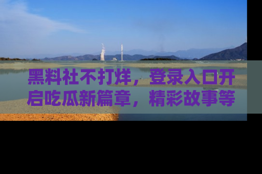 黑料社不打烊，登录入口开启吃瓜新篇章，精彩故事等你来发现！