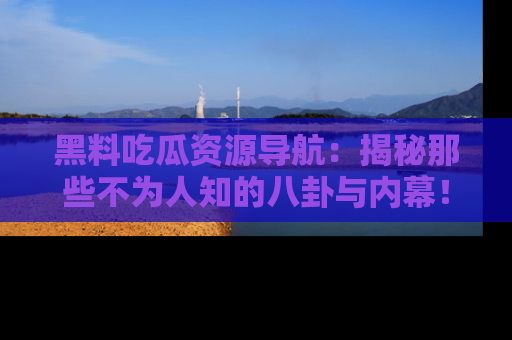 黑料吃瓜资源导航：揭秘那些不为人知的八卦与内幕！