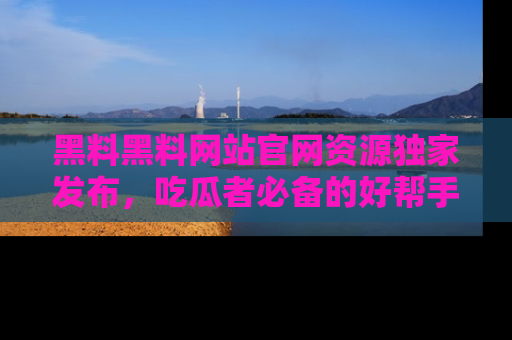 黑料黑料网站官网资源独家发布，吃瓜者必备的好帮手