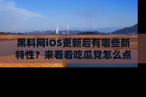黑料网iOS更新后有哪些新特性？来看看吃瓜党怎么点评！