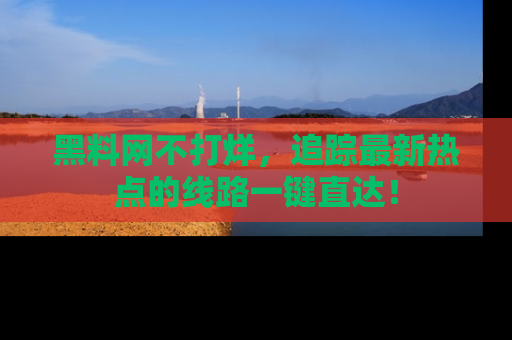 黑料网不打烊，追踪最新热点的线路一键直达！