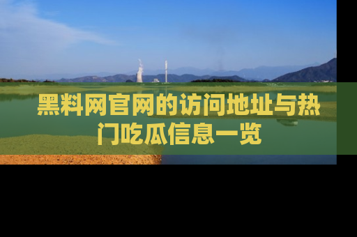 黑料网官网的访问地址与热门吃瓜信息一览