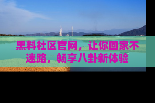 黑料社区官网，让你回家不迷路，畅享八卦新体验