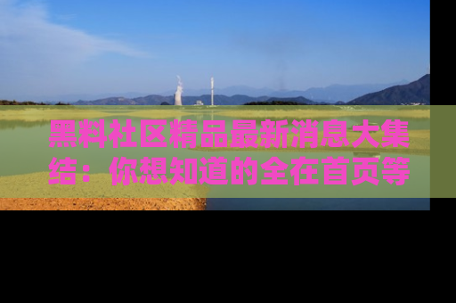 黑料社区精品最新消息大集结：你想知道的全在首页等你探索！