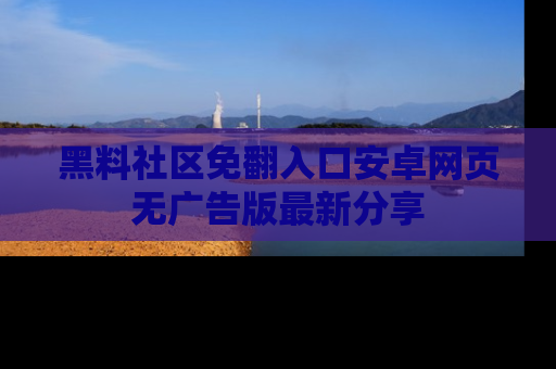 黑料社区免翻入口安卓网页无广告版最新分享