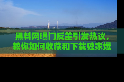黑料网曝门反差引发热议，教你如何收藏和下载独家爆料