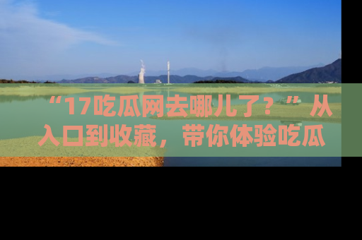 “17吃瓜网去哪儿了?”从入口到收藏,带你体验吃瓜新风潮!