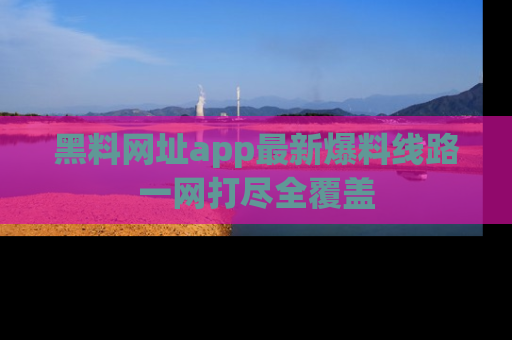 黑料网址app最新爆料线路一网打尽全覆盖