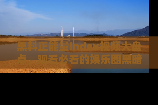 黑料正能量index视频大盘点，观看必看的娱乐圈黑暗与光明！