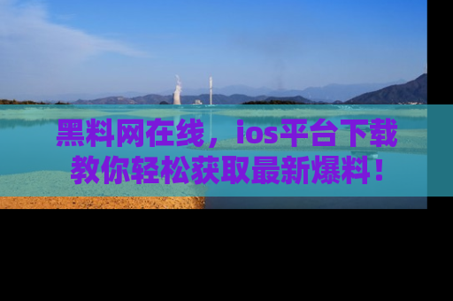黑料网在线，ios平台下载教你轻松获取最新爆料！