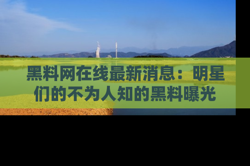 黑料网在线最新消息：明星们的不为人知的黑料曝光