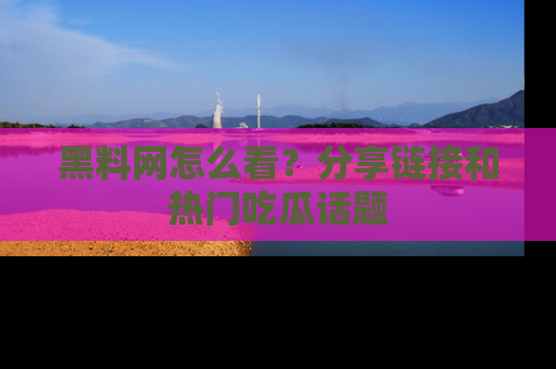 黑料网怎么看？分享链接和热门吃瓜话题
