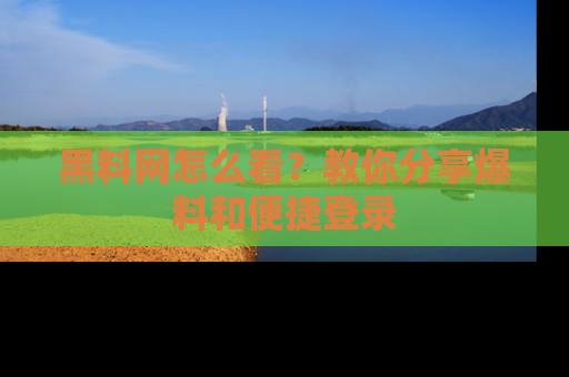 黑料网怎么看？教你分享爆料和便捷登录