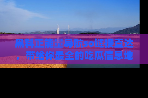 黑料正能量导航so链接直达，带给你最全的吃瓜信息地址，快来一起分享吧！