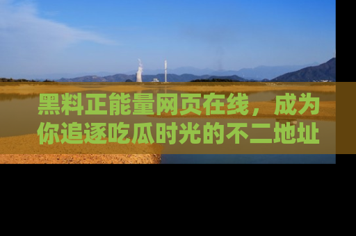 黑料正能量网页在线，成为你追逐吃瓜时光的不二地址选择