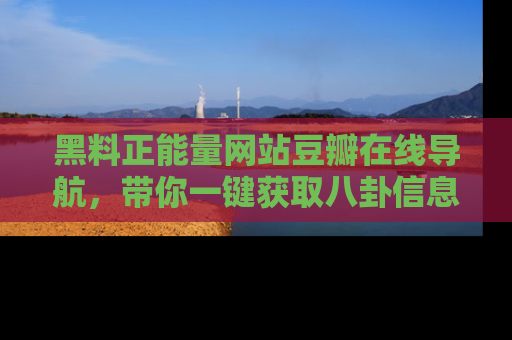 黑料正能量网站豆瓣在线导航，带你一键获取八卦信息
