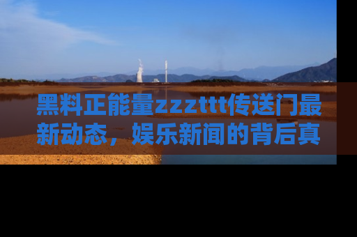 黑料正能量zzzttt传送门最新动态，娱乐新闻的背后真相尽在此处！