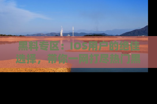 黑料专区：IOS用户的绝佳选择，带你一网打尽热门黑料资讯！